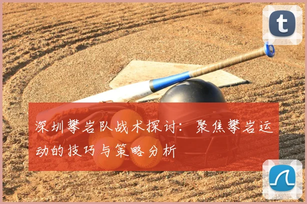 深圳攀岩队战术探讨：聚焦攀岩运动的技巧与策略分析