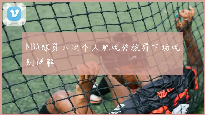NBA球员六次个人犯规将被罚下场规则详解