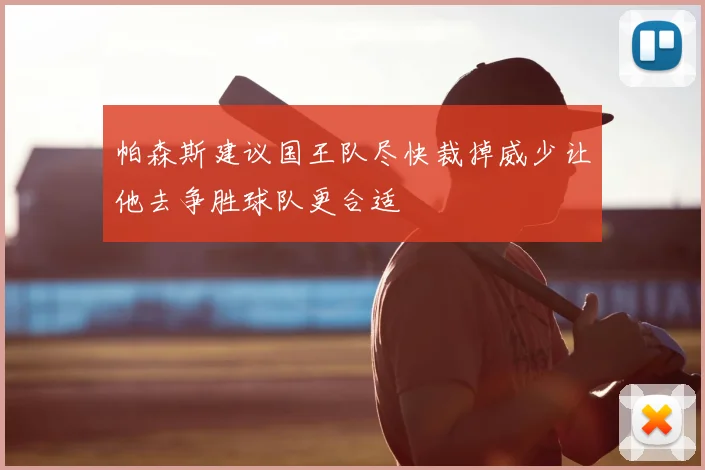 帕森斯建议国王队尽快裁掉威少让他去争胜球队更合适