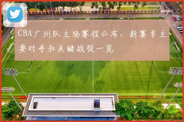 CBA广州队主场赛程公布，新赛季主要对手和关键战役一览